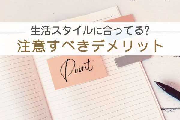 生活スタイルに合ってる？注意すべきデメリット