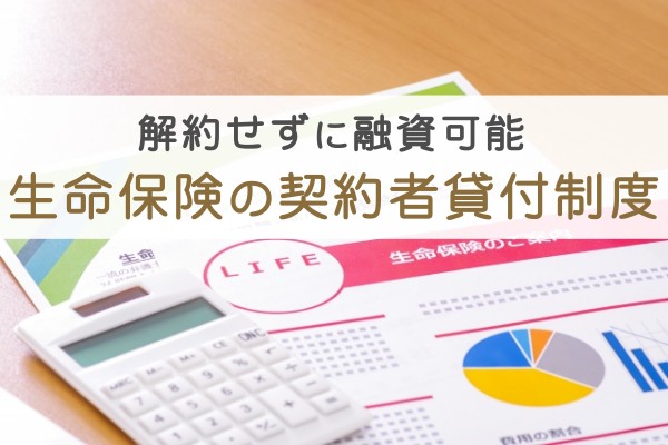 解約せずに融資可能。生命保険の契約者貸付制度