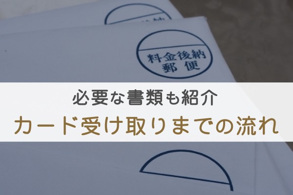 必要な書類も紹介。カード受け取りまでの流れ